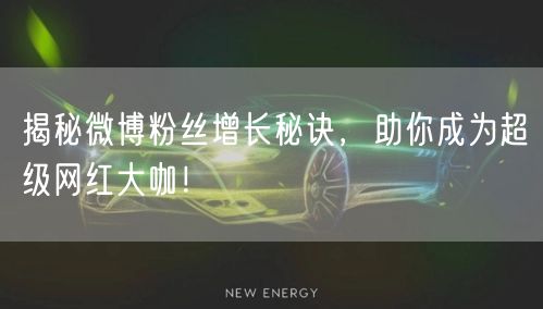 揭秘微博粉丝增长秘诀，助你成为超级网红大咖！