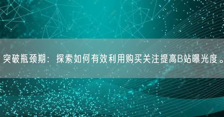突破瓶颈期：探索如何有效利用购买关注提高B站曝光度。