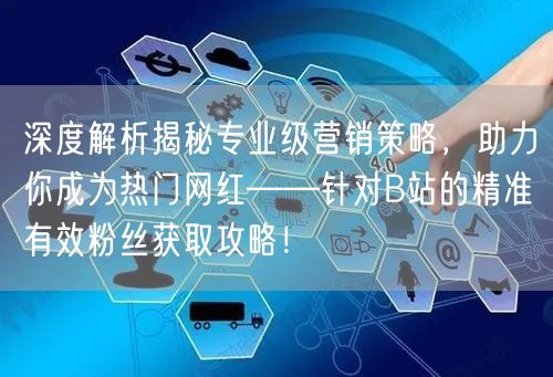 深度解析揭秘专业级营销策略，助力你成为热门网红——针对B站的精准有效粉丝获取攻略