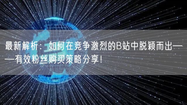 最新解析：如何在竞争激烈的B站中脱颖而出——有效粉丝购买策略分享！