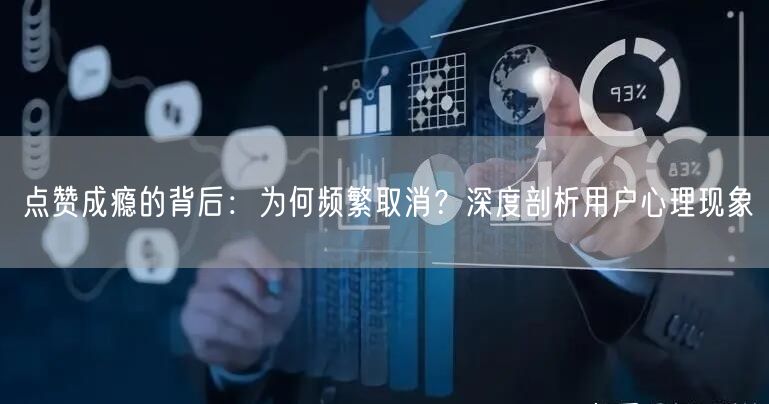 点赞成瘾的背后：为何频繁取消？深度剖析用户心理现象