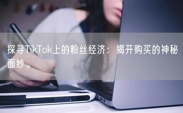 探寻TikTok上的粉丝经济：揭开购买的神秘面纱。
