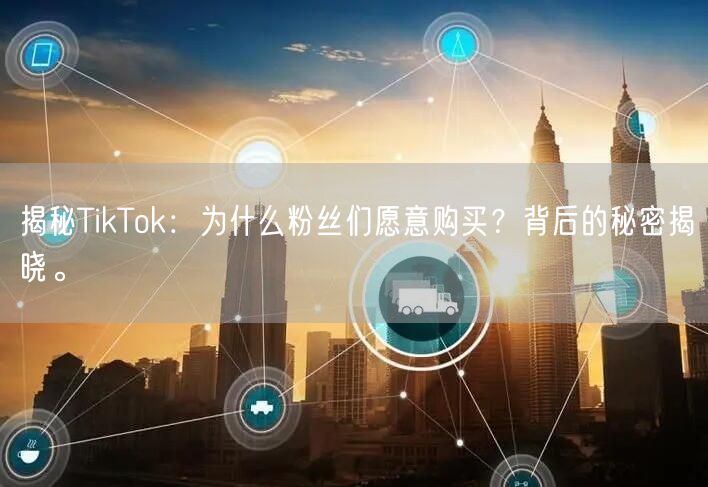 揭秘TikTok：为什么粉丝们愿意购买？背后的秘密揭晓。