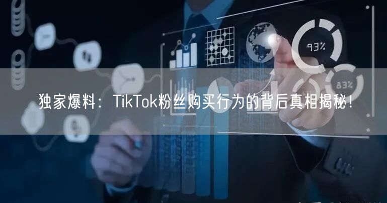 独家爆料：TikTok粉丝购买行为的背后真相揭秘！