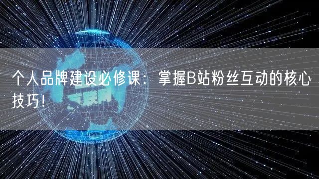 个人品牌建设必修课：掌握B站粉丝互动的核心技巧！