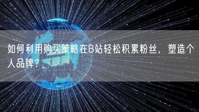 如何利用购买策略在B站轻松积累粉丝，塑造个人品牌？