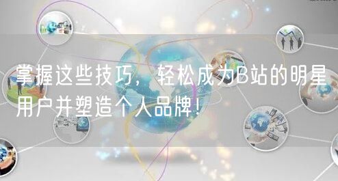 掌握这些技巧，轻松成为B站的明星用户并塑造个人品牌！