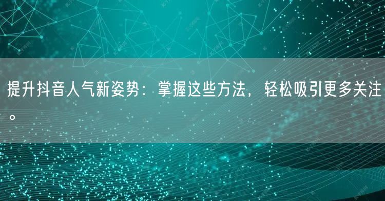提升抖音人气新姿势：掌握这些方法，轻松吸引更多关注。
