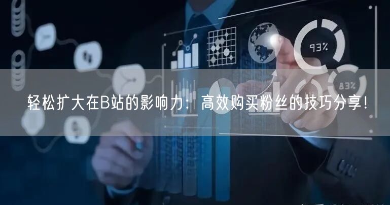 轻松扩大在B站的影响力：高效购买粉丝的技巧分享！