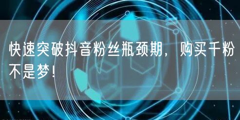 快速突破抖音粉丝瓶颈期，购买千粉不是梦！