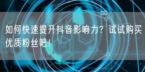 如何快速提升抖音影响力？试试购买优质粉丝吧！
