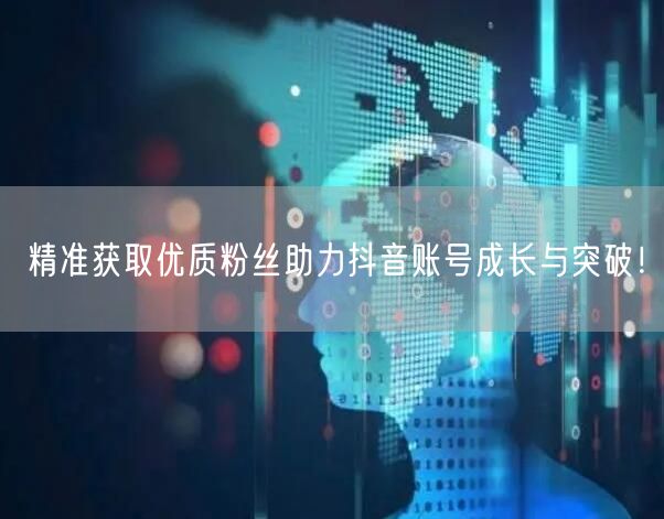 精准获取优质粉丝助力抖音账号成长与突破！