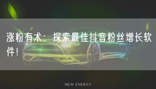 涨粉有术：探索最佳抖音粉丝增长软件！