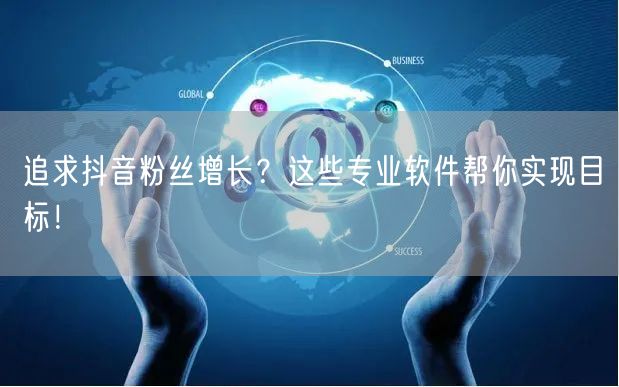 追求抖音粉丝增长？这些专业软件帮你实现目标！