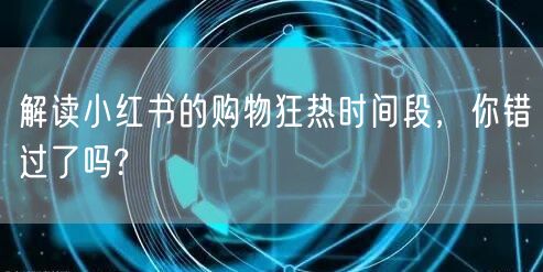 解读小红书的购物狂热时间段，你错过了吗?