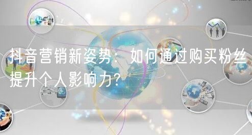 抖音营销新姿势：如何通过购买粉丝提升个人影响力？