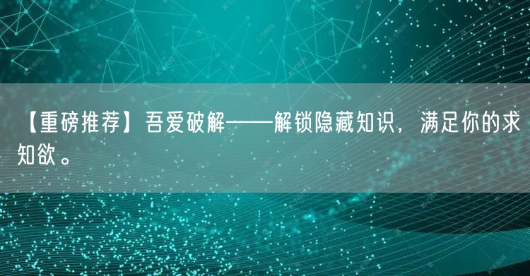 【重磅推荐】吾爱破解——解锁隐藏知识，满足你的求知欲。