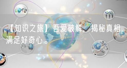 【知识之旅】吾爱破解，揭秘真相，满足好奇心。