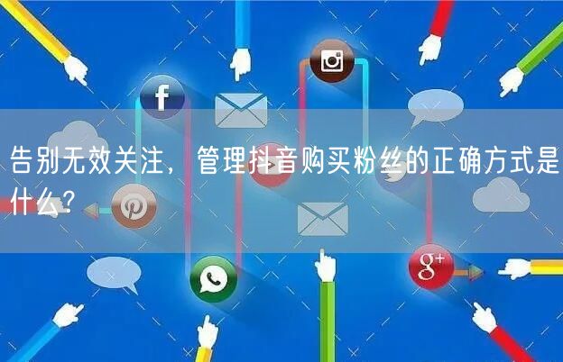 告别无效关注，管理抖音购买粉丝的正确方式是什么？