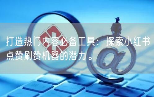 打造热门内容必备工具：探索小红书点赞刷赞机器的潜力。