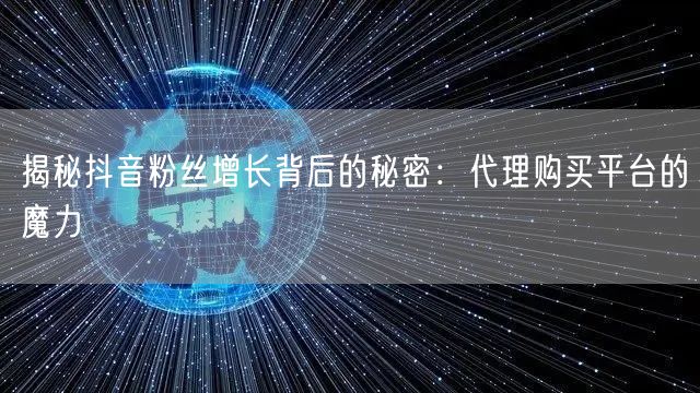 揭秘抖音粉丝增长背后的秘密：代理购买平台的魔力