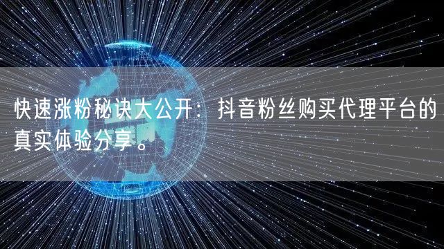 快速涨粉秘诀大公开：抖音粉丝购买代理平台的真实体验分享。