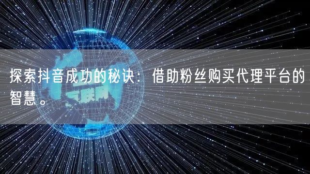 探索抖音成功的秘诀：借助粉丝购买代理平台的智慧。