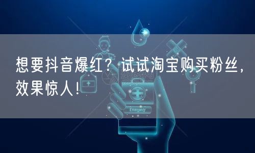 想要抖音爆红？试试淘宝购买粉丝，效果惊人！