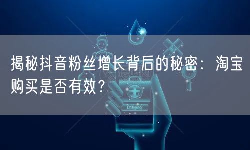 揭秘抖音粉丝增长背后的秘密：淘宝购买是否有效？