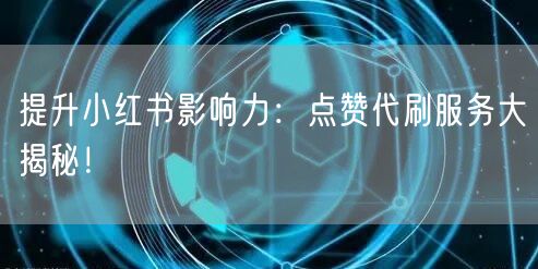 提升小红书影响力：点赞代刷服务大揭秘！