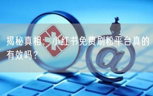 揭秘真相：小红书免费刷粉平台真的有效吗？