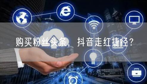 购买粉丝头条，抖音走红捷径？