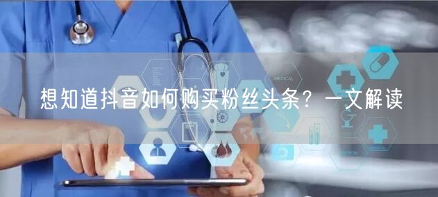 想知道抖音如何购买粉丝头条？一文解读