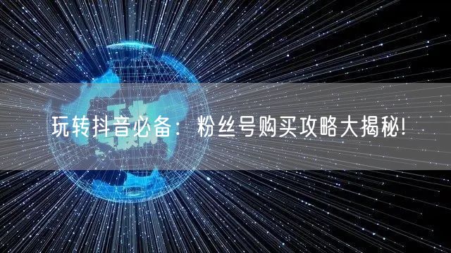 玩转抖音必备：粉丝号购买攻略大揭秘!