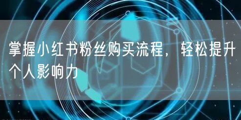 掌握小红书粉丝购买流程，轻松提升个人影响力