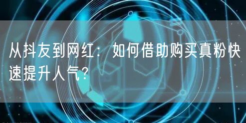 从抖友到网红：如何借助购买真粉快速提升人气？