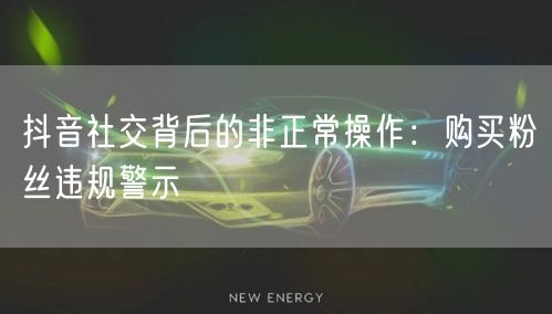 抖音社交背后的非正常操作：购买粉丝违规警示