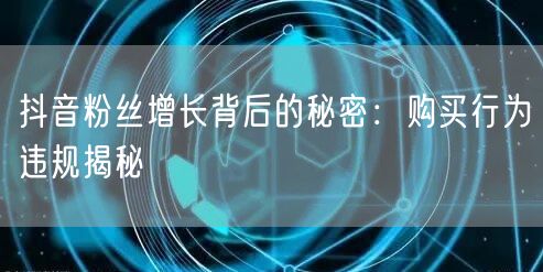 抖音粉丝增长背后的秘密：购买行为违规揭秘