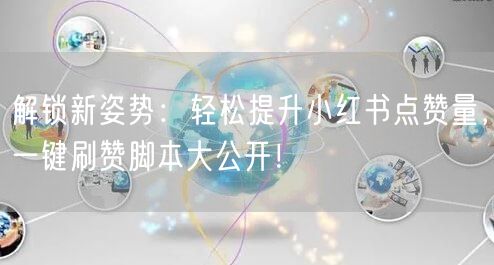 解锁新姿势：轻松提升小红书点赞量，一键刷赞脚本大公开！
