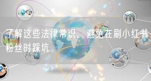 了解这些法律常识，避免在刷小红书粉丝时踩坑
