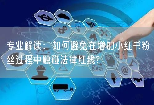 专业解读：如何避免在增加小红书粉丝过程中触碰法律红线?