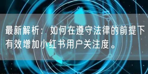 最新解析：如何在遵守法律的前提下有效增加小红书用户关注度。