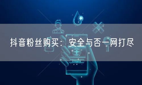 抖音粉丝购买：安全与否一网打尽