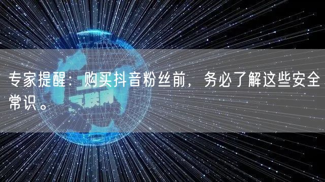 专家提醒：购买抖音粉丝前，务必了解这些安全常识。