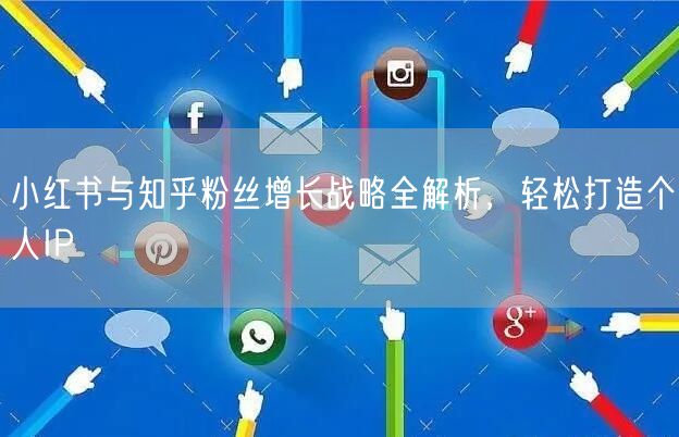 小红书与知乎粉丝增长战略全解析，轻松打造个人IP