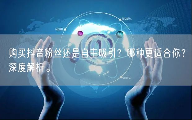 购买抖音粉丝还是自主吸引？哪种更适合你？深度解析。