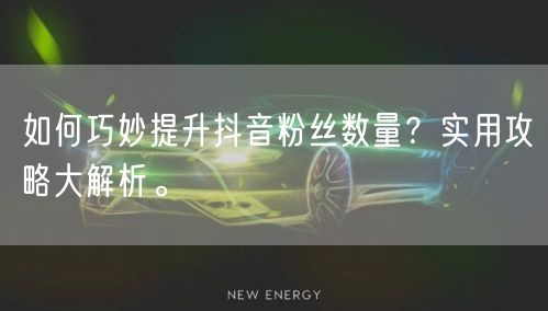 如何巧妙提升抖音粉丝数量？实用攻略大解析。