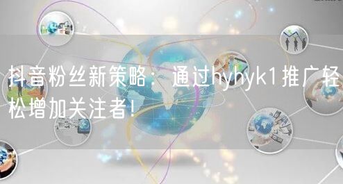 抖音粉丝新策略：通过hyhyk1推广轻松增加关注者！