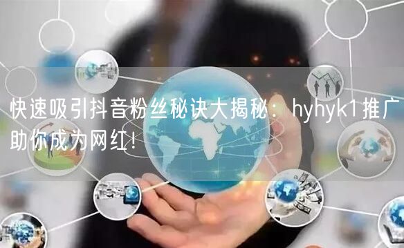 快速吸引抖音粉丝秘诀大揭秘：hyhyk1推广助你成为网红！