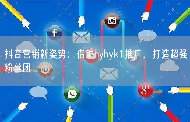抖音营销新姿势：借助hyhyk1推广，打造超强粉丝团！